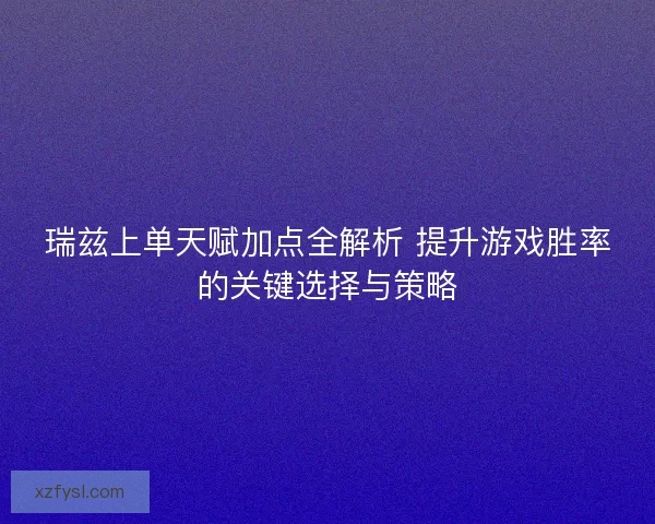 瑞兹上单天赋加点全解析 提升游戏胜率的关键选择与策略