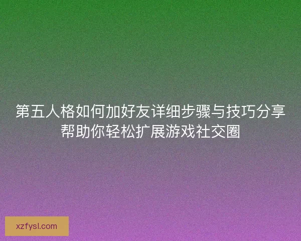 第五人格如何加好友详细步骤与技巧分享帮助你轻松扩展游戏社交圈