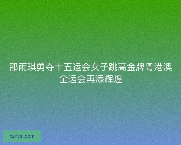 邵雨琪勇夺十五运会女子跳高金牌粤港澳全运会再添辉煌