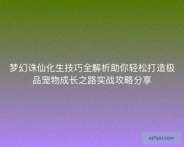 梦幻诛仙化生技巧全解析助你轻松打造极品宠物成长之路实战攻略分享