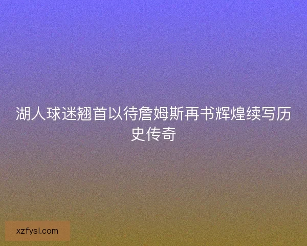湖人球迷翘首以待詹姆斯再书辉煌续写历史传奇