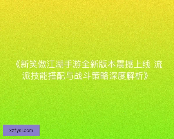 《新笑傲江湖手游全新版本震撼上线 流派技能搭配与战斗策略深度解析》