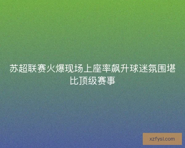 苏超联赛火爆现场上座率飙升球迷氛围堪比顶级赛事