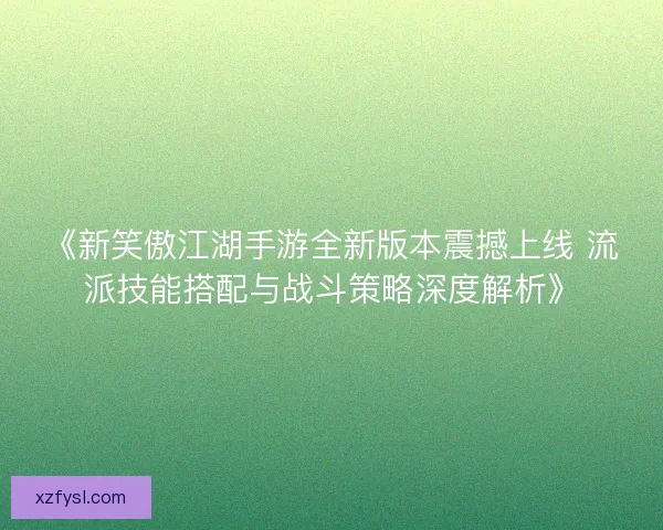 《新笑傲江湖手游全新版本震撼上线 流派技能搭配与战斗策略深度解析》