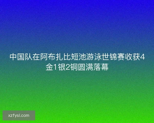 中国队在阿布扎比短池游泳世锦赛收获4金1银2铜圆满落幕