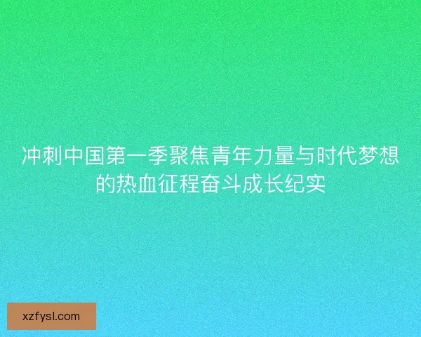 冲刺中国第一季聚焦青年力量与时代梦想的热血征程奋斗成长纪实
