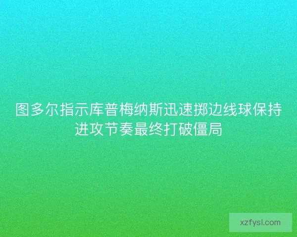 图多尔指示库普梅纳斯迅速掷边线球保持进攻节奏最终打破僵局