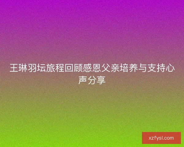 王琳羽坛旅程回顾感恩父亲培养与支持心声分享