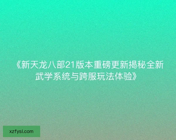 《新天龙八部21版本重磅更新揭秘全新武学系统与跨服玩法体验》