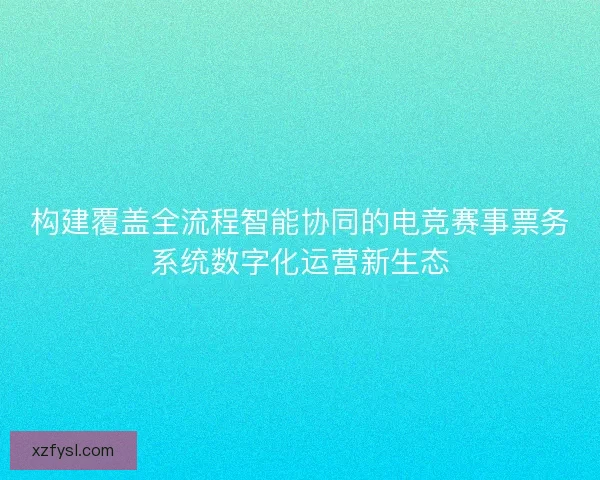 构建覆盖全流程智能协同的电竞赛事票务系统数字化运营新生态