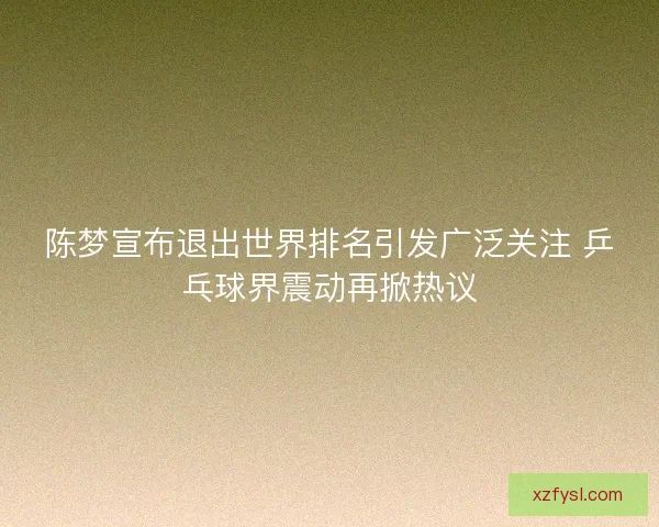 陈梦宣布退出世界排名引发广泛关注 乒乓球界震动再掀热议