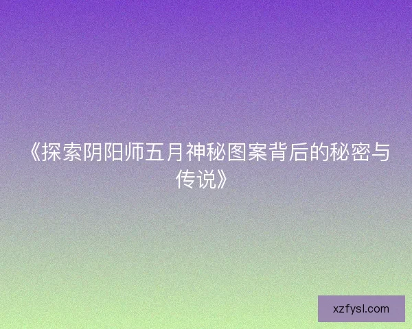 《探索阴阳师五月神秘图案背后的秘密与传说》