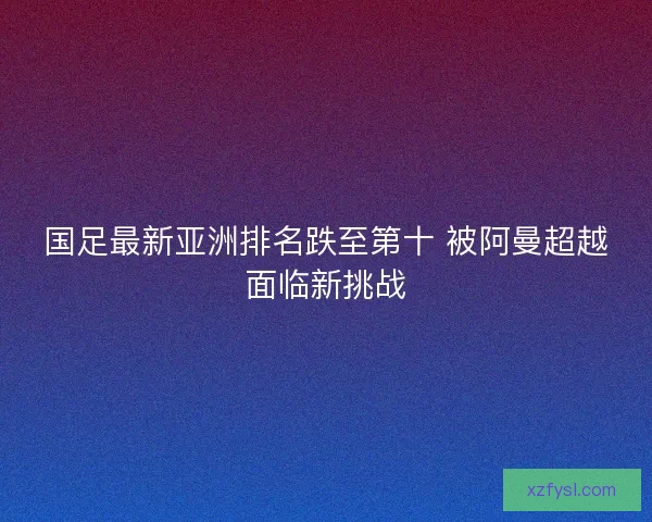 国足最新亚洲排名跌至第十 被阿曼超越面临新挑战
