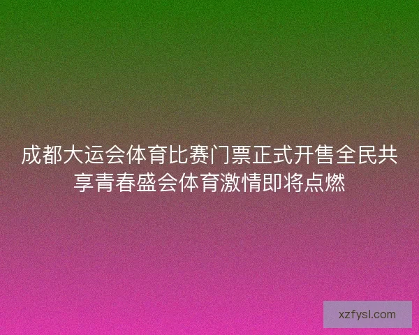 成都大运会体育比赛门票正式开售全民共享青春盛会体育激情即将点燃