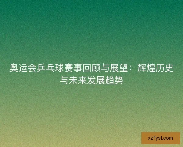 奥运会乒乓球赛事回顾与展望：辉煌历史与未来发展趋势