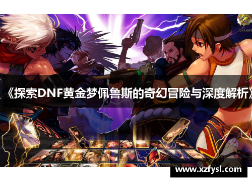 《探索DNF黄金梦佩鲁斯的奇幻冒险与深度解析》