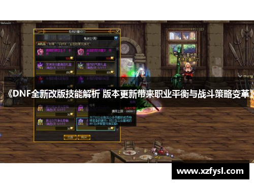 《DNF全新改版技能解析 版本更新带来职业平衡与战斗策略变革》